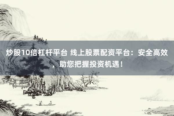 炒股10倍杠杆平台 线上股票配资平台：安全高效，助您把握投资机遇！