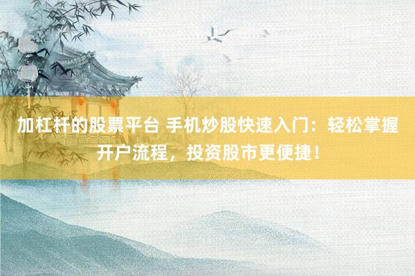 加杠杆的股票平台 手机炒股快速入门：轻松掌握开户流程，投资股市更便捷！