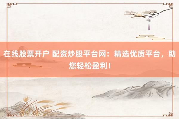 在线股票开户 配资炒股平台网：精选优质平台，助您轻松盈利！