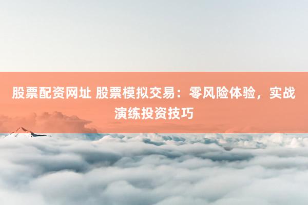 股票配资网址 股票模拟交易：零风险体验，实战演练投资技巧