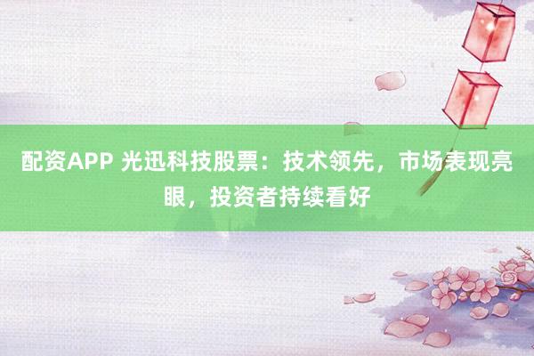 配资APP 光迅科技股票：技术领先，市场表现亮眼，投资者持续看好