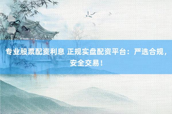 专业股票配资利息 正规实盘配资平台：严选合规，安全交易！