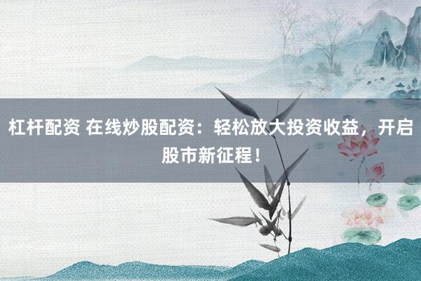 杠杆配资 在线炒股配资：轻松放大投资收益，开启股市新征程！