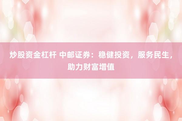 炒股资金杠杆 中邮证券：稳健投资，服务民生，助力财富增值