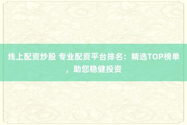 线上配资炒股 专业配资平台排名：精选TOP榜单，助您稳健投资