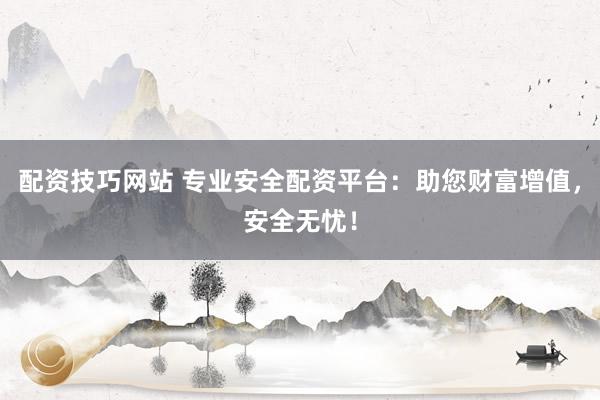 配资技巧网站 专业安全配资平台：助您财富增值，安全无忧！