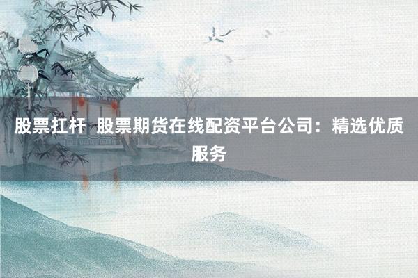 股票扛杆  股票期货在线配资平台公司：精选优质服务