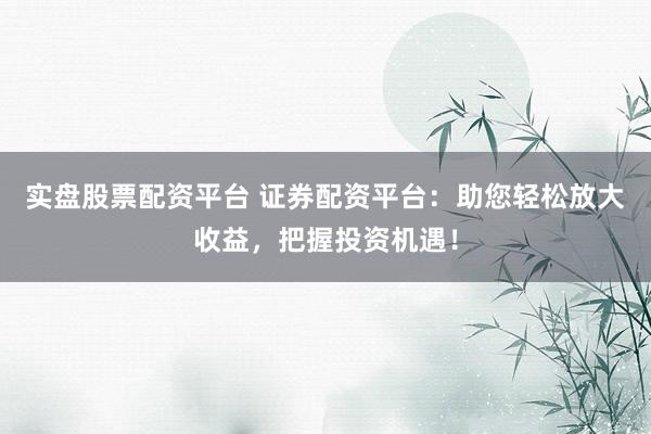实盘股票配资平台 证券配资平台：助您轻松放大收益，把握投资机遇！