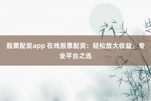 股票配资app 在线股票配资：轻松放大收益，专业平台之选