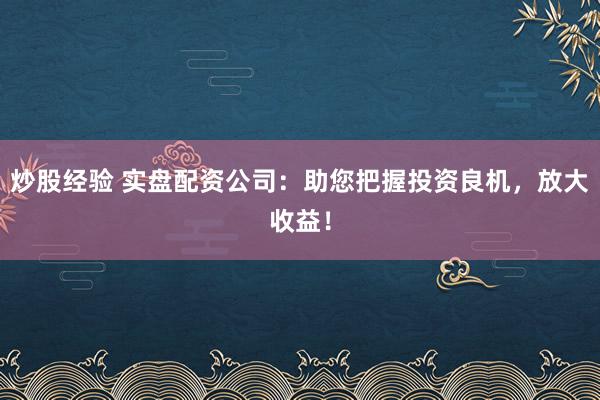 炒股经验 实盘配资公司：助您把握投资良机，放大收益！