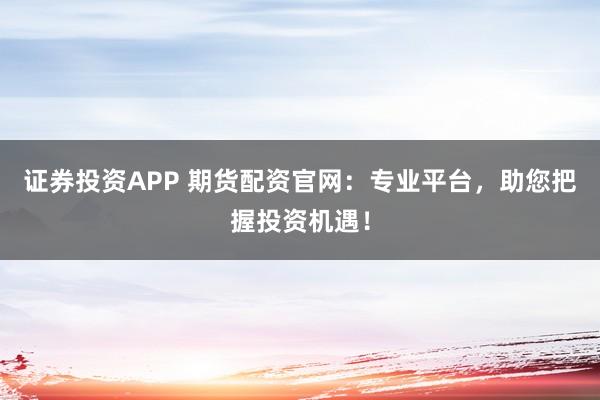 证券投资APP 期货配资官网：专业平台，助您把握投资机遇！