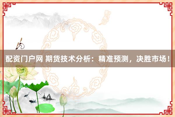配资门户网 期货技术分析：精准预测，决胜市场！