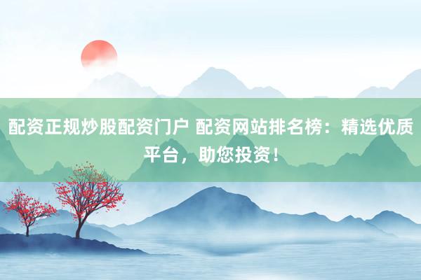 配资正规炒股配资门户 配资网站排名榜：精选优质平台，助您投资！
