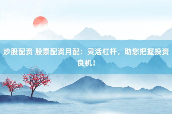 炒股配资 股票配资月配：灵活杠杆，助您把握投资良机！