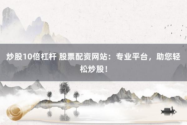 炒股10倍杠杆 股票配资网站：专业平台，助您轻松炒股！