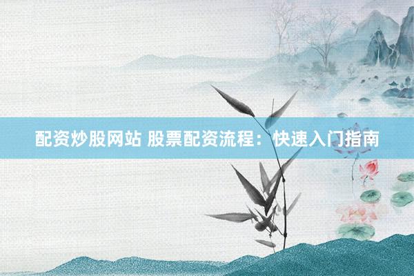 配资炒股网站 股票配资流程：快速入门指南