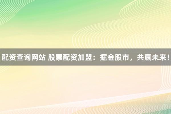 配资查询网站 股票配资加盟：掘金股市，共赢未来！