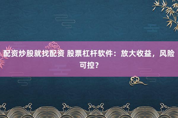 配资炒股就找配资 股票杠杆软件：放大收益，风险可控？