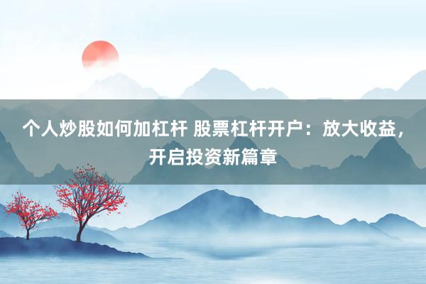 个人炒股如何加杠杆 股票杠杆开户：放大收益，开启投资新篇章