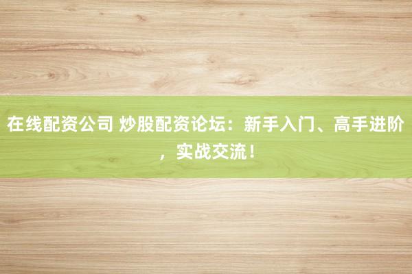 在线配资公司 炒股配资论坛：新手入门、高手进阶，实战交流！