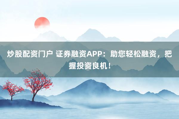 炒股配资门户 证券融资APP：助您轻松融资，把握投资良机！