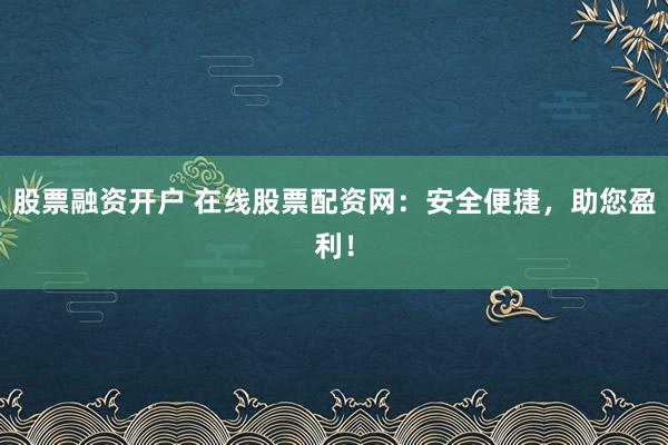 股票融资开户 在线股票配资网：安全便捷，助您盈利！