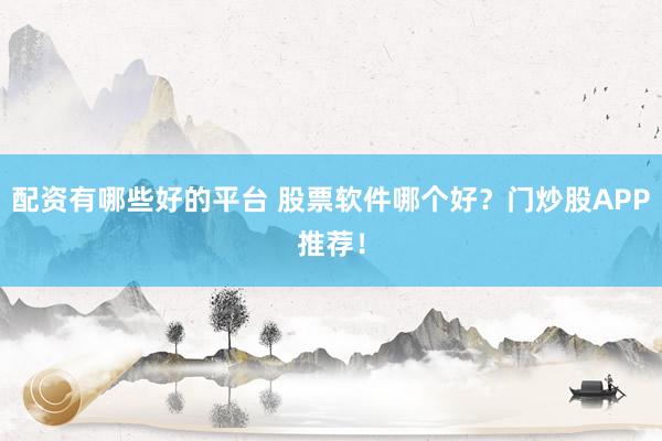 配资有哪些好的平台 股票软件哪个好？门炒股APP推荐！
