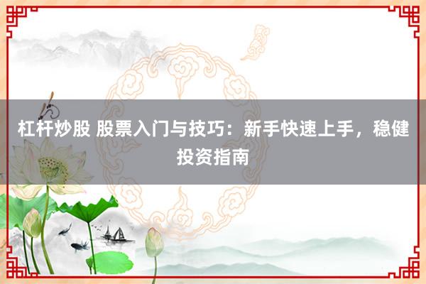 杠杆炒股 股票入门与技巧：新手快速上手，稳健投资指南