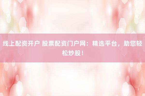 线上配资开户 股票配资门户网：精选平台，助您轻松炒股！