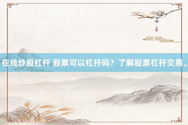在线炒股杠杆 股票可以杠杆吗？了解股票杠杆交易。