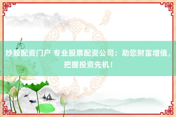 炒股配资门户 专业股票配资公司：助您财富增值，把握投资先机！