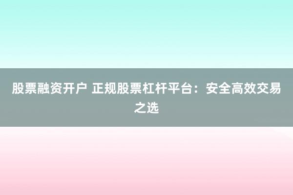 股票融资开户 正规股票杠杆平台：安全高效交易之选