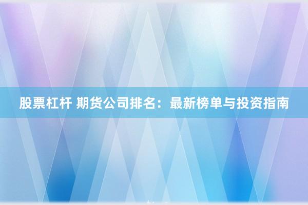 股票杠杆 期货公司排名：最新榜单与投资指南