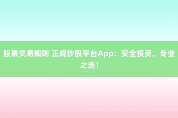 股票交易规则 正规炒股平台App：安全投资，专业之选！