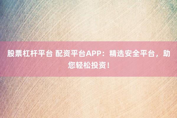 股票杠杆平台 配资平台APP：精选安全平台，助您轻松投资！