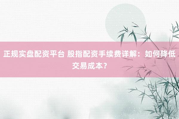 正规实盘配资平台 股指配资手续费详解：如何降低交易成本？