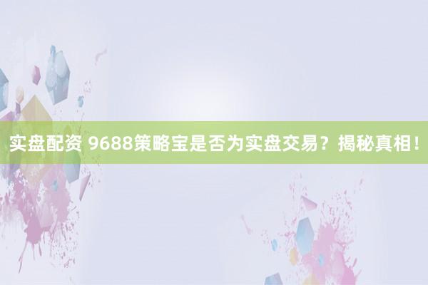 实盘配资 9688策略宝是否为实盘交易？揭秘真相！