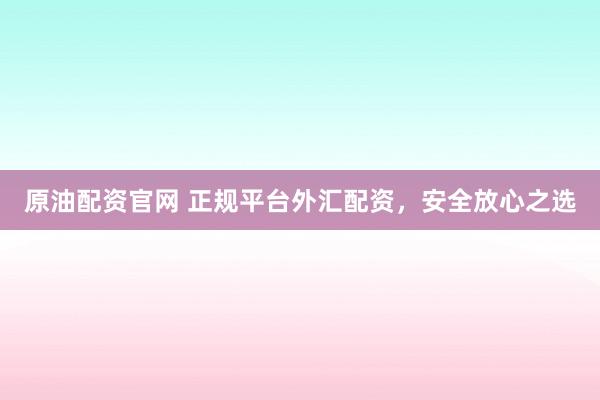原油配资官网 正规平台外汇配资，安全放心之选
