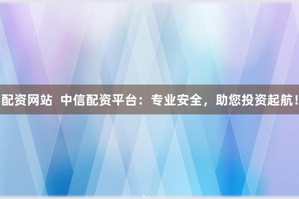 配资网站  中信配资平台：专业安全，助您投资起航！