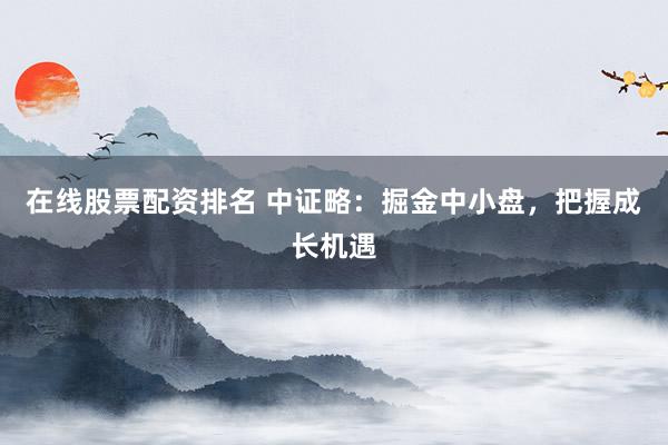 在线股票配资排名 中证略：掘金中小盘，把握成长机遇
