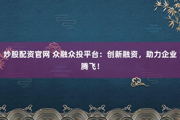 炒股配资官网 众融众投平台：创新融资，助力企业腾飞！
