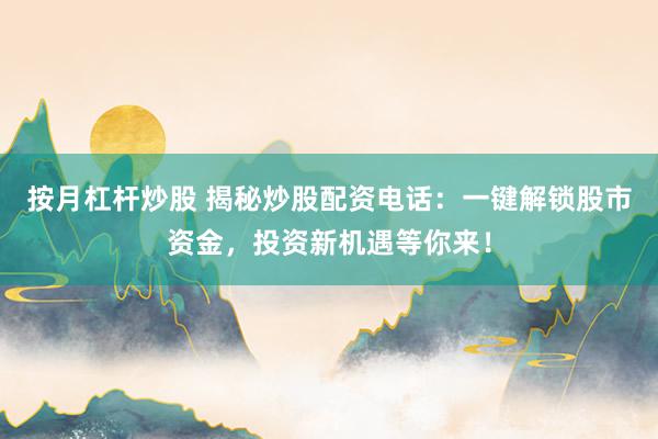 按月杠杆炒股 揭秘炒股配资电话：一键解锁股市资金，投资新机遇等你来！