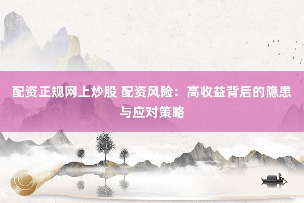 配资正规网上炒股 配资风险：高收益背后的隐患与应对策略