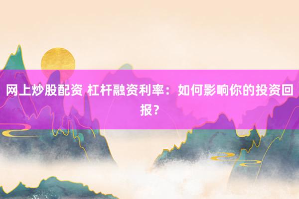 网上炒股配资 杠杆融资利率：如何影响你的投资回报？