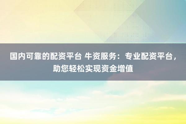 国内可靠的配资平台 牛资服务：专业配资平台，助您轻松实现资金增值