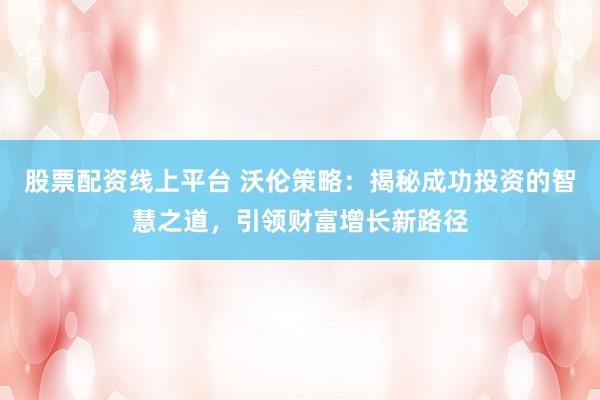 股票配资线上平台 沃伦策略：揭秘成功投资的智慧之道，引领财富增长新路径