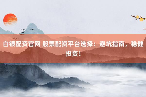 白银配资官网 股票配资平台选择：避坑指南，稳健投资！