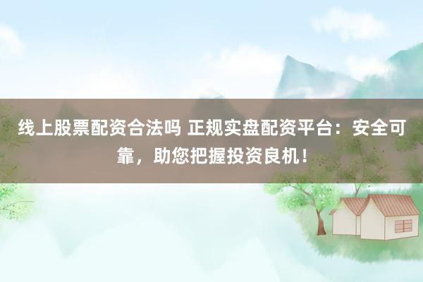线上股票配资合法吗 正规实盘配资平台：安全可靠，助您把握投资良机！
