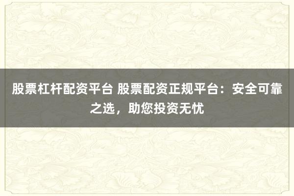 股票杠杆配资平台 股票配资正规平台：安全可靠之选，助您投资无忧
