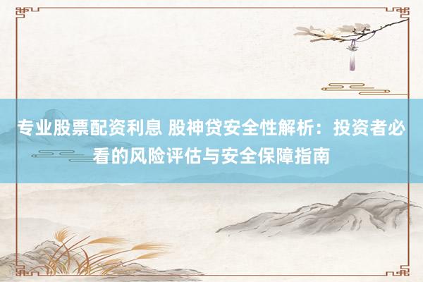 专业股票配资利息 股神贷安全性解析：投资者必看的风险评估与安全保障指南